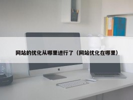 网站的优化从哪里进行了（网站优化在哪里）