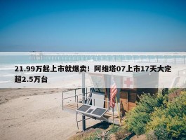 21.99万起上市就爆卖！阿维塔07上市17天大定超2.5万台