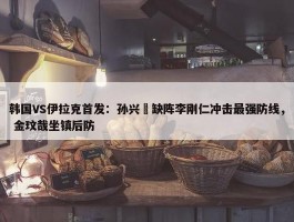 韩国VS伊拉克首发：孙兴慜缺阵李刚仁冲击最强防线， 金玟哉坐镇后防