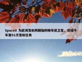 SpaceX 为欧洲发射两颗伽利略导航卫星，完成今年第91次发射任务