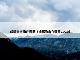 成都狗市场在哪里（成都狗市在哪里2020）