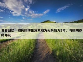 青春回忆！穆托姆博生涯末期为火箭效力5年，与姚明亦师亦友