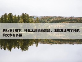 脱ta第8期下：呼兰孟川稳稳晋级，汪德发证明了付航的文本有多强