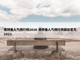 奥特曼人气排行榜2016 奥特曼人气排行榜园谷官方2023