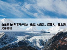 山东泰山8年客场不胜！延续2大魔咒，媒体人：比上海兄弟更硬