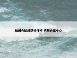 杭州仓储堆场排行榜 杭州仓储中心