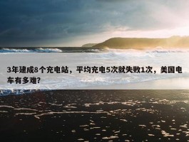 3年建成8个充电站，平均充电5次就失败1次，美国电车有多难？