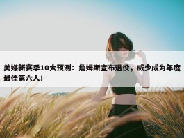 美媒新赛季10大预测：詹姆斯宣布退役，威少成为年度最佳第六人！