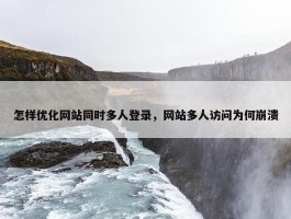 怎样优化网站同时多人登录，网站多人访问为何崩溃