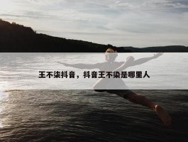 王不柒抖音，抖音王不染是哪里人