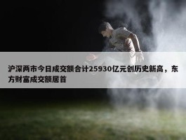 沪深两市今日成交额合计25930亿元创历史新高，东方财富成交额居首