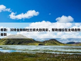 希勒：沃特金斯和杜兰将大放异彩，帮助维拉在主场击败曼联