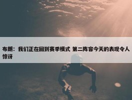 布朗：我们正在回到赛季模式 第二阵容今天的表现令人惊讶