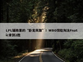 LPL辅助里的“卧龙凤雏”！WBG惊险淘汰Fnatic拿到2胜