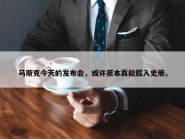 马斯克今天的发布会，或许原本真能载入史册。