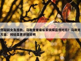 怀疑前女友出轨，马斯克曾雇私家侦探监视对方？马斯克方面：将给出更详细说明