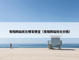 安阳网站优化哪家便宜（安阳网站优化价格）