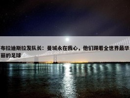 布拉迪斯拉发队长：曼城永在我心，他们踢着全世界最华丽的足球