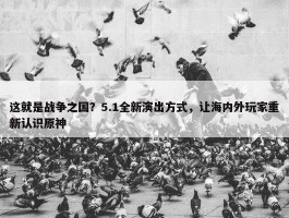 这就是战争之国？5.1全新演出方式，让海内外玩家重新认识原神