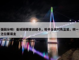 强弱分明！曼城缺腰客战纽卡，枪手全员对阵蓝狐，榜一之位要易主