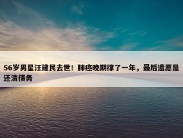 56岁男星汪建民去世！肺癌晚期撑了一年，最后遗愿是还清债务