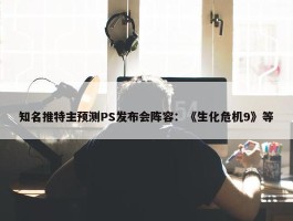 知名推特主预测PS发布会阵容：《生化危机9》等