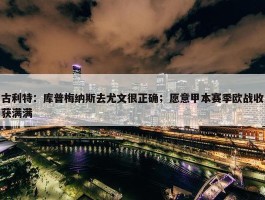 古利特：库普梅纳斯去尤文很正确；愿意甲本赛季欧战收获满满