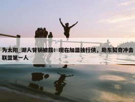 为太阳_湖人背锅被裁！现在加盟独行侠，助东契奇冲击联盟第一人