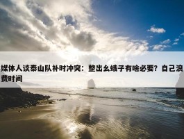 媒体人谈泰山队补时冲突：整出幺蛾子有啥必要？自己浪费时间