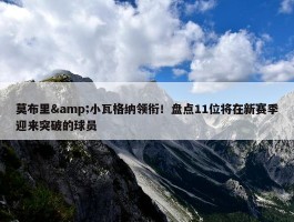 莫布里&小瓦格纳领衔！盘点11位将在新赛季迎来突破的球员