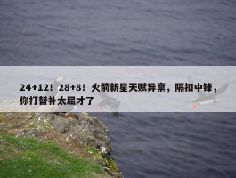 24+12！28+8！火箭新星天赋异禀，隔扣中锋，你打替补太屈才了