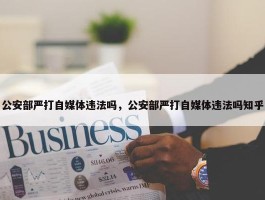 公安部严打自媒体违法吗，公安部严打自媒体违法吗知乎