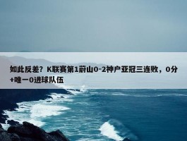 如此反差？K联赛第1蔚山0-2神户亚冠三连败，0分+唯一0进球队伍