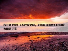 布云朝克特1-2不敌埃文斯，无缘直接晋级ATP阿拉木图站正赛