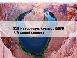 索尼 Headphones Connect 应用更名为 Sound Connect