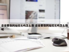 企业要做网站优化吗怎么做 企业要做网站优化吗怎么做呢