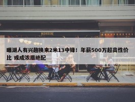 曝湖人有兴趣换来2米13中锋！年薪500万超高性价比 或成浓眉绝配