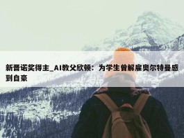 新晋诺奖得主_AI教父欣顿：为学生曾解雇奥尔特曼感到自豪