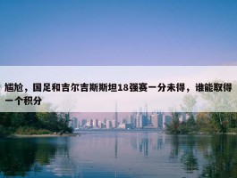 尴尬，国足和吉尔吉斯斯坦18强赛一分未得，谁能取得一个积分