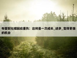 布雷默社媒回应重伤：这将是一次成长_进步_变得更强的机会