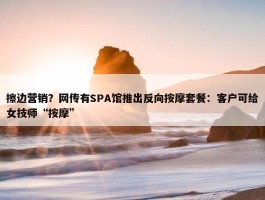 擦边营销？网传有SPA馆推出反向按摩套餐：客户可给女技师“按摩”