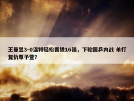 王曼昱3-0温特轻松晋级16强，下轮国乒内战 单打复仇覃予萱？