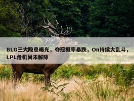 BLG三大隐患曝光，夺冠概率暴跌，On持续大乱斗，LPL危机尚未解除