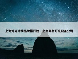 上海灯光话筒品牌排行榜，上海舞台灯光设备公司